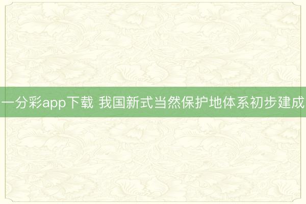 一分彩app下载 我国新式当然保护地体系初步建成