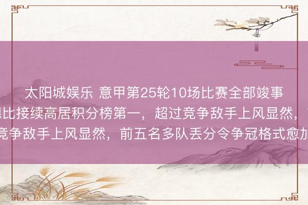 太阳城娱乐 意甲第25轮10场比赛全部竣事，海外米兰笑傲国度德比接续高居积分榜第一，超过竞争敌手上风显然，前五名多队丢分令争冠格式愈加豁达