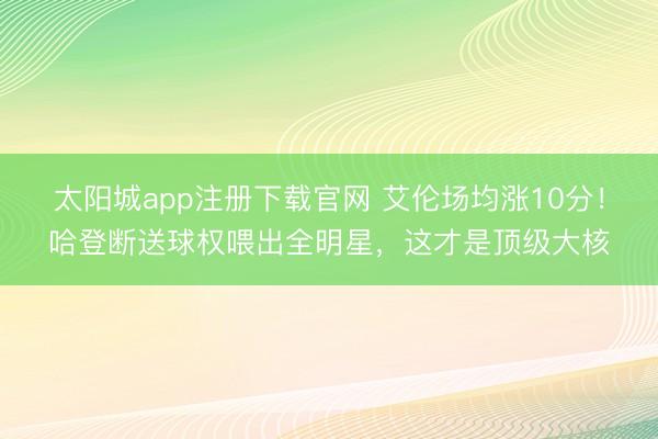太阳城app注册下载官网 艾伦场均涨10分！哈登断送球权喂出全明星，这才是顶级大核