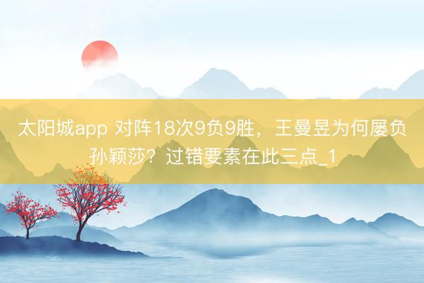 太阳城app 对阵18次9负9胜，王曼昱为何屡负孙颖莎？过错要素在此三点_1