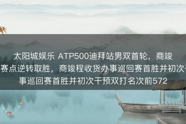 太阳城娱乐 ATP500迪拜站男双首轮，商竣程布勃利克化解4个赛点逆转取胜，商竣程收货办事巡回赛首胜并初次干预双打名次前572