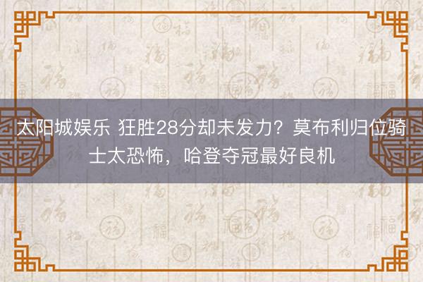 太阳城娱乐 狂胜28分却未发力？莫布利归位骑士太恐怖，哈登夺冠最好良机
