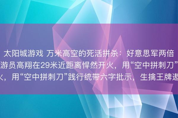 太阳城游戏 万米高空的死活拼杀:好意思军两倍音速战机擅闯领空,遨游员高翔在29米近距离悍然开火,用“空中拼刺刀”践行统带六字批示,生擒王牌遨游员!