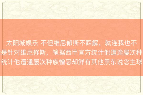 太阳城娱乐 不但维尼修斯不睬解，就连我也不睬解为什么种族憎恶老是针对维尼修斯，笔据西甲官方统计他遭逢屡次种族憎恶却鲜有其他黑东说念主球员遭逢