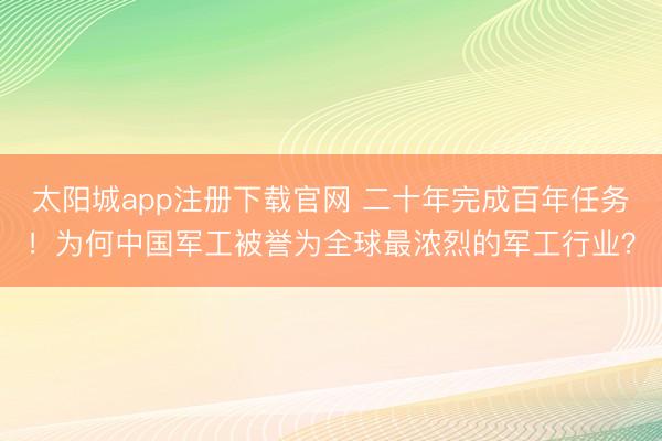 太阳城app注册下载官网 二十年完成百年任务！为何中国军工被誉为全球最浓烈的军工行业？