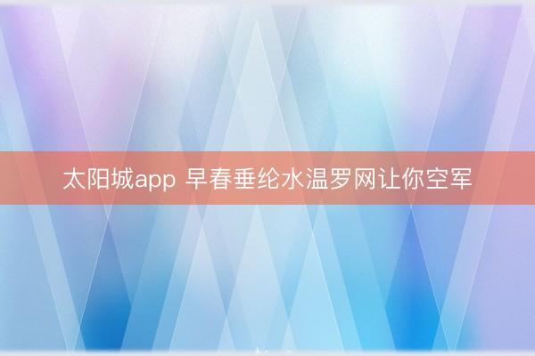 太阳城app 早春垂纶水温罗网让你空军