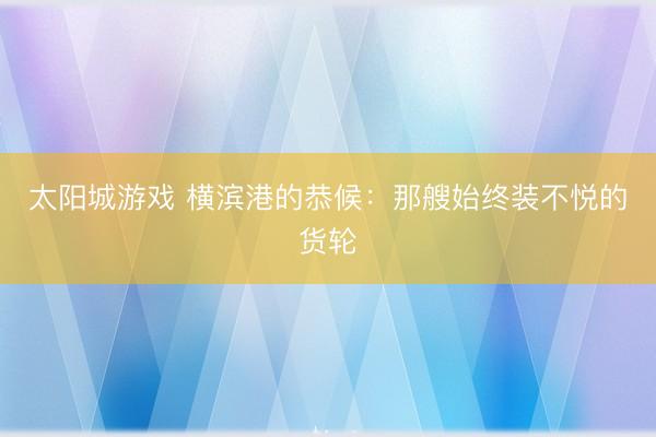 太阳城游戏 横滨港的恭候:那艘始终装不悦的货轮