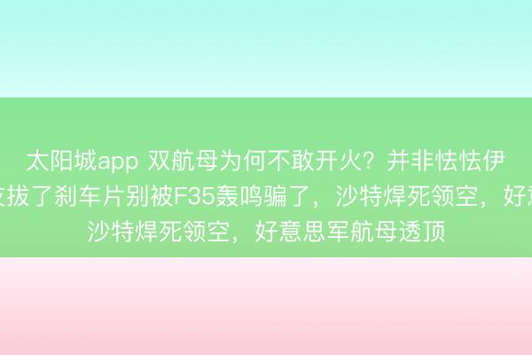 太阳城app 双航母为何不敢开火？并非怯怯伊朗，而是被盟友拔了刹车片别被F35轰鸣骗了，沙特焊死领空，好意思军航母透顶