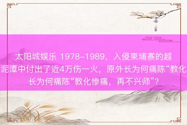 太阳城娱乐 1978-1989,入侵柬埔寨的越军,在长达十年的泥潭中付出了近4万伤一火,原外长为何痛陈“教化惨痛,再不兴师”?