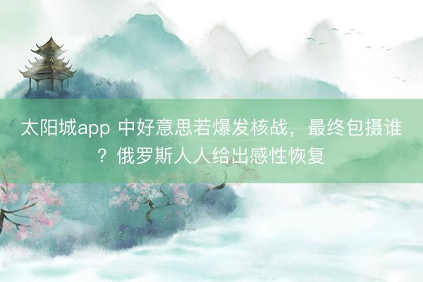 太阳城app 中好意思若爆发核战，最终包摄谁？俄罗斯人人给出感性恢复