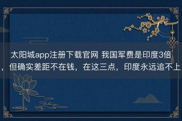 太阳城app注册下载官网 我国军费是印度3倍,但确实差距不在钱,在这三点,印度永远追不上