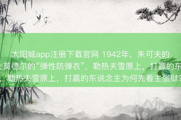 太阳城app注册下载官网 1942年,朱可夫的“百万东说念主头案”撞上莫德尔的“弹性防弹衣”,勒热夫雪原上,打赢的东说念主为何先看主张狱?