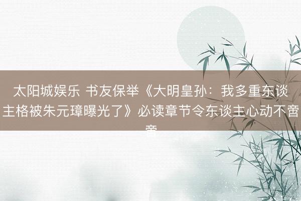 太阳城娱乐 书友保举《大明皇孙:我多重东谈主格被朱元璋曝光了》必读章节令东谈主心动不啻