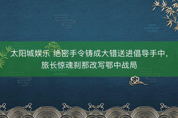 太阳城娱乐 绝密手令铸成大错送进倡导手中,旅长惊魂刹那改写鄂中战局