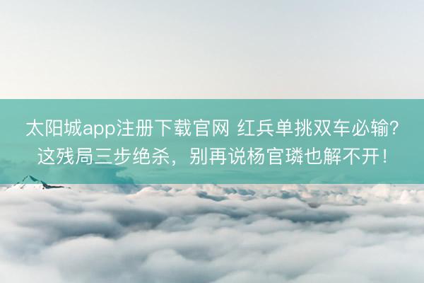 太阳城app注册下载官网 红兵单挑双车必输?这残局三步绝杀,别再说杨官璘也解不开!