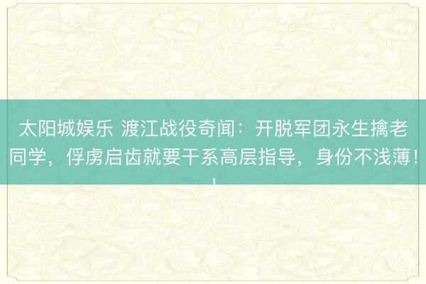 太阳城娱乐 渡江战役奇闻:开脱军团永生擒老同学,俘虏启齿就要干系高层指导,身份不浅薄!