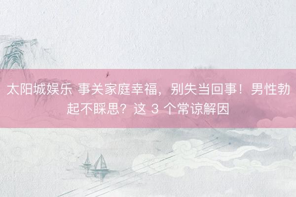 太阳城娱乐 事关家庭幸福，别失当回事！男性勃起不睬思？这 3 个常谅解因