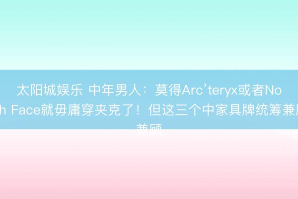 太阳城娱乐 中年男人：莫得Arc’teryx或者North Face就毋庸穿夹克了！但这三个中家具牌统筹兼顾