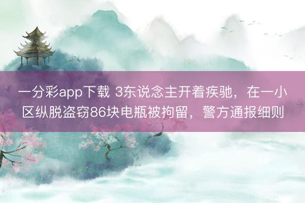 一分彩app下载 3东说念主开着疾驰，在一小区纵脱盗窃86块电瓶被拘留，警方通报细则