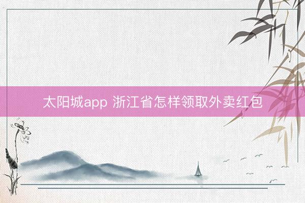 太阳城app 浙江省怎样领取外卖红包
