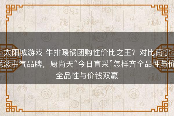 太阳城游戏 牛排暖锅团购性价比之王?对比南宁5家东说念主气品牌,厨尚天“今日直采”怎样齐全品性与价钱双赢